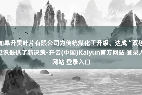 如皋升昊叶片有限公司为传统煤化工升级、达成“双碳”见识提供了新决策-开云(中国)Kaiyun官方网站 登录入口
