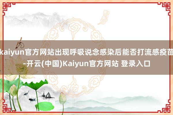 kaiyun官方网站出现呼吸说念感染后能否打流感疫苗-开云(中国)Kaiyun官方网站 登录入口