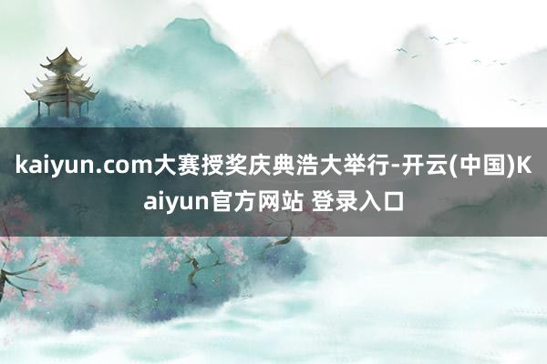 kaiyun.com大赛授奖庆典浩大举行-开云(中国)Kaiyun官方网站 登录入口