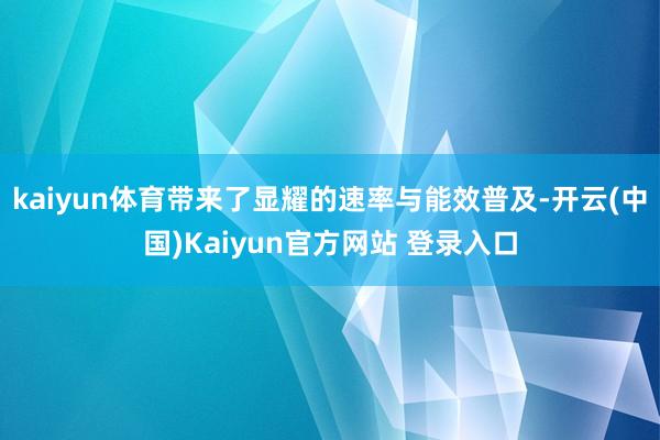kaiyun体育带来了显耀的速率与能效普及-开云(中国)Kaiyun官方网站 登录入口
