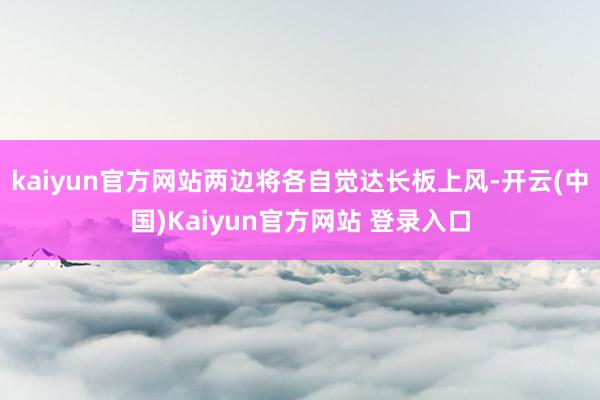kaiyun官方网站两边将各自觉达长板上风-开云(中国)Kaiyun官方网站 登录入口