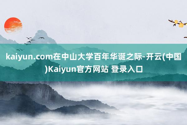 kaiyun.com在中山大学百年华诞之际-开云(中国)Kaiyun官方网站 登录入口