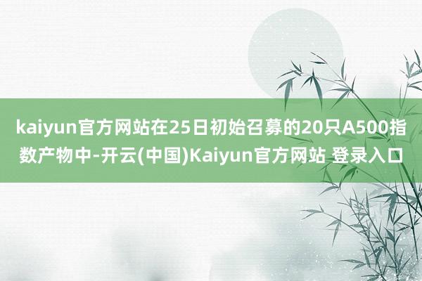 kaiyun官方网站在25日初始召募的20只A500指数产物中-开云(中国)Kaiyun官方网站 登录入口