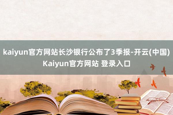 kaiyun官方网站长沙银行公布了3季报-开云(中国)Kaiyun官方网站 登录入口