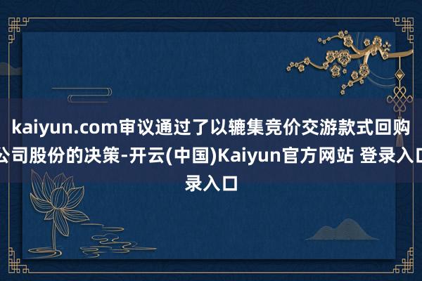 kaiyun.com审议通过了以辘集竞价交游款式回购公司股份的决策-开云(中国)Kaiyun官方网站 登录入口