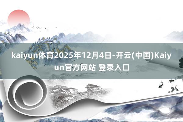 kaiyun体育2025年12月4日-开云(中国)Kaiyun官方网站 登录入口