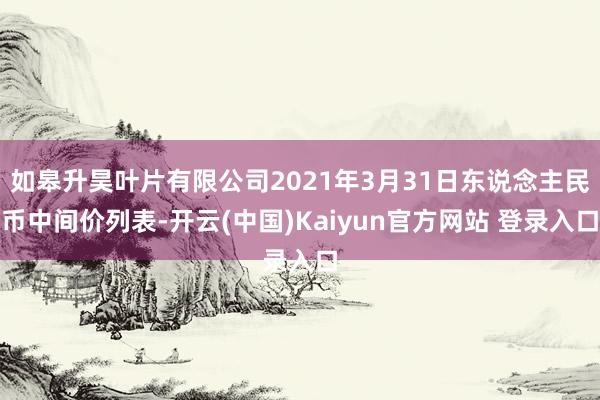 如皋升昊叶片有限公司2021年3月31日东说念主民币中间价列表-开云(中国)Kaiyun官方网站 登录入口