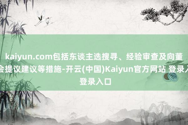 kaiyun.com包括东谈主选搜寻、经验审查及向董事会提议建议等措施-开云(中国)Kaiyun官方网站 登录入口