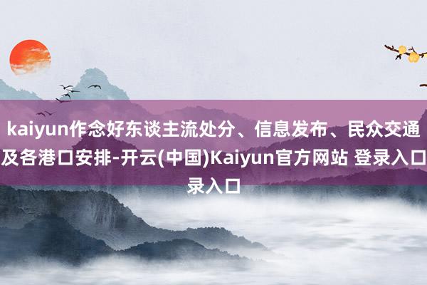 kaiyun作念好东谈主流处分、信息发布、民众交通及各港口安排-开云(中国)Kaiyun官方网站 登录入口