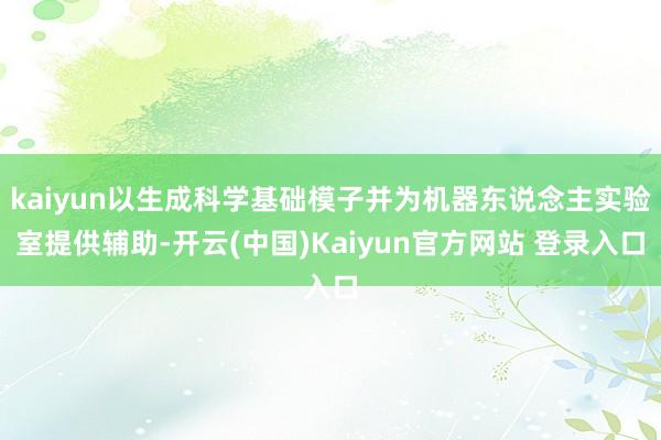 kaiyun以生成科学基础模子并为机器东说念主实验室提供辅助-开云(中国)Kaiyun官方网站 登录入口