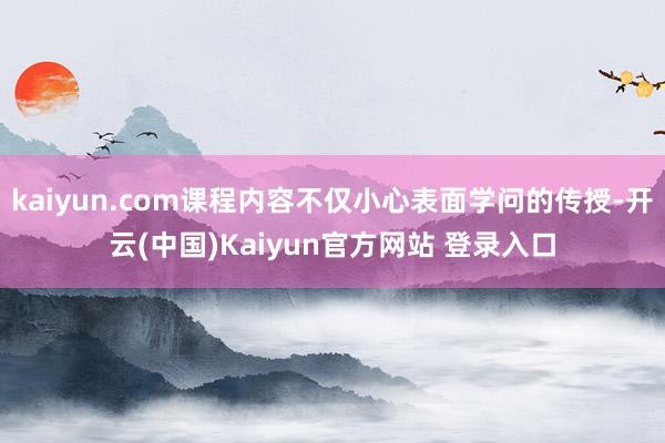 kaiyun.com课程内容不仅小心表面学问的传授-开云(中国)Kaiyun官方网站 登录入口