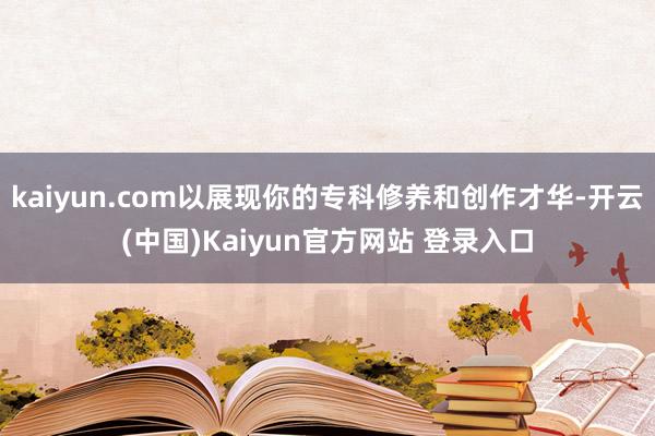 kaiyun.com以展现你的专科修养和创作才华-开云(中国)Kaiyun官方网站 登录入口