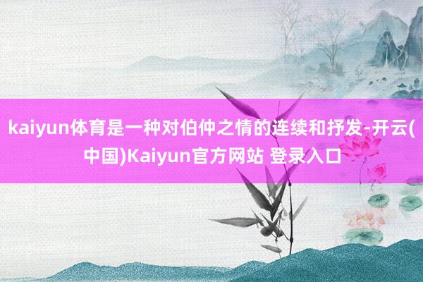 kaiyun体育是一种对伯仲之情的连续和抒发-开云(中国)Kaiyun官方网站 登录入口