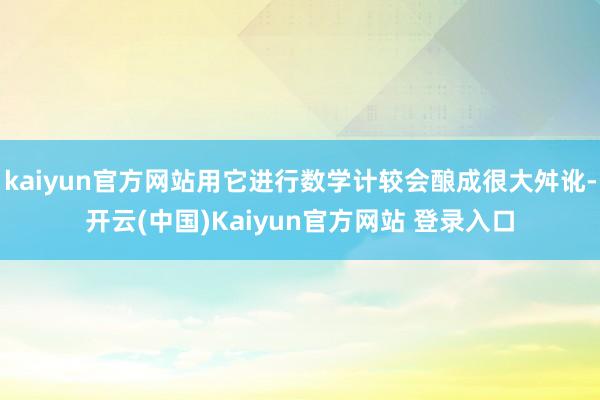 kaiyun官方网站用它进行数学计较会酿成很大舛讹-开云(中国)Kaiyun官方网站 登录入口