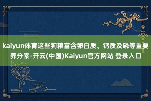kaiyun体育这些狗粮富含卵白质、钙质及磷等重要养分素-开云(中国)Kaiyun官方网站 登录入口