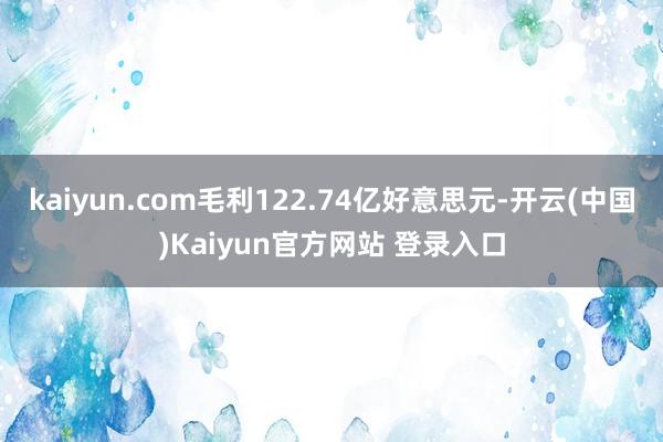 kaiyun.com毛利122.74亿好意思元-开云(中国)Kaiyun官方网站 登录入口