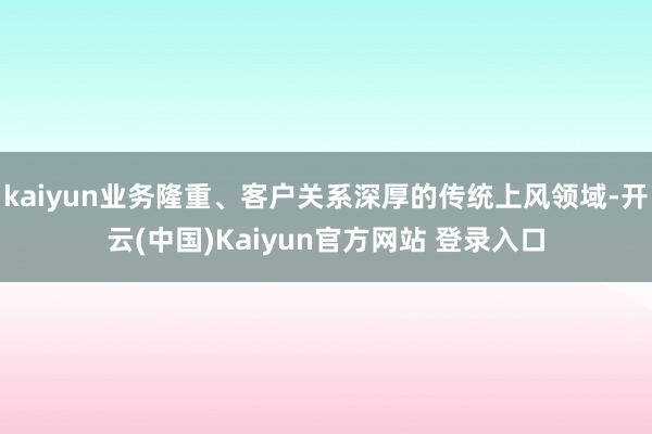 kaiyun业务隆重、客户关系深厚的传统上风领域-开云(中国)Kaiyun官方网站 登录入口