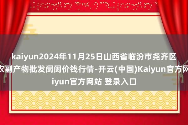 kaiyun2024年11月25日山西省临汾市尧齐区奶牛场尧丰农副产物批发阛阓价钱行情-开云(中国)Kaiyun官方网站 登录入口