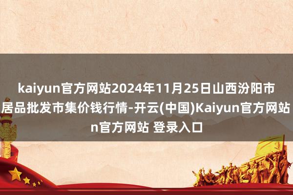 kaiyun官方网站2024年11月25日山西汾阳市晋阳农副居品批发市集价钱行情-开云(中国)Kaiyun官方网站 登录入口