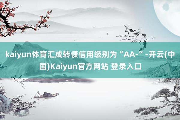 kaiyun体育汇成转债信用级别为“AA-”-开云(中国)Kaiyun官方网站 登录入口