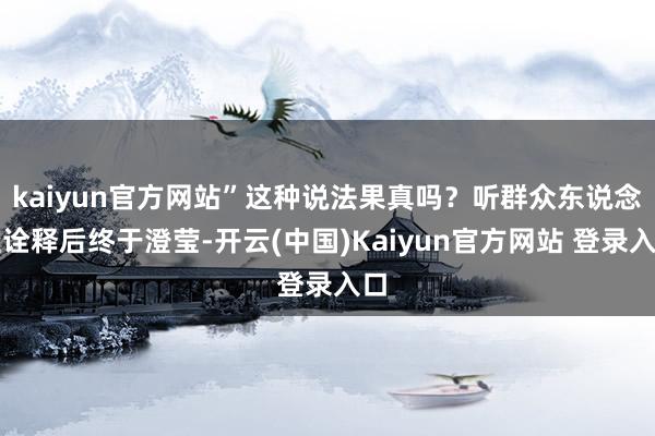 kaiyun官方网站”这种说法果真吗？听群众东说念主诠释后终于澄莹-开云(中国)Kaiyun官方网站 登录入口