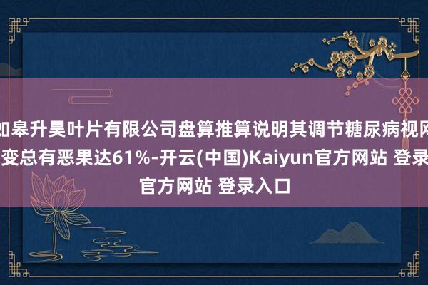如皋升昊叶片有限公司盘算推算说明其调节糖尿病视网膜病变总有恶果达61%-开云(中国)Kaiyun官方网站 登录入口