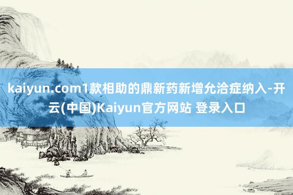kaiyun.com1款相助的鼎新药新增允洽症纳入-开云(中国)Kaiyun官方网站 登录入口
