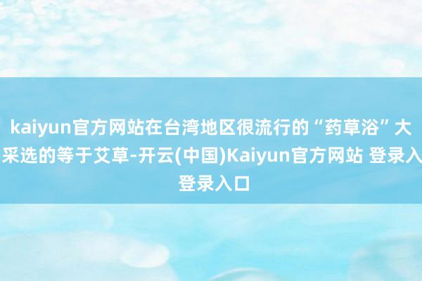 kaiyun官方网站在台湾地区很流行的“药草浴”大多采选的等于艾草-开云(中国)Kaiyun官方网站 登录入口