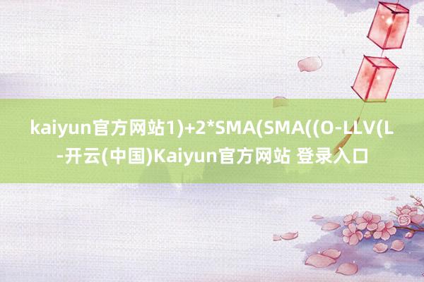 kaiyun官方网站1)+2*SMA(SMA((O-LLV(L-开云(中国)Kaiyun官方网站 登录入口