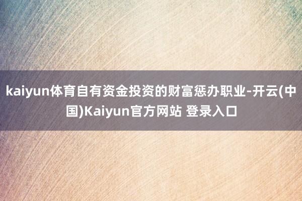 kaiyun体育自有资金投资的财富惩办职业-开云(中国)Kaiyun官方网站 登录入口