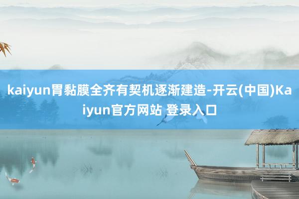 kaiyun胃黏膜全齐有契机逐渐建造-开云(中国)Kaiyun官方网站 登录入口