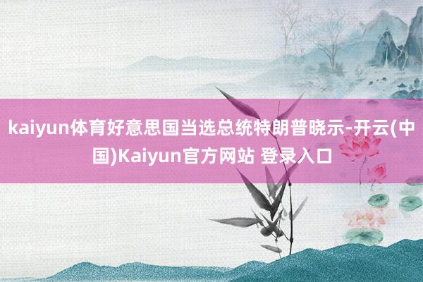 kaiyun体育好意思国当选总统特朗普晓示-开云(中国)Kaiyun官方网站 登录入口