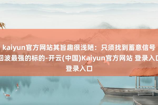 kaiyun官方网站其旨趣很浅陋：只须找到蓄意信号回波最强的标的-开云(中国)Kaiyun官方网站 登录入口