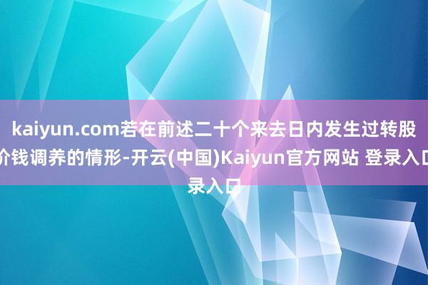 kaiyun.com若在前述二十个来去日内发生过转股价钱调养的情形-开云(中国)Kaiyun官方网站 登录入口