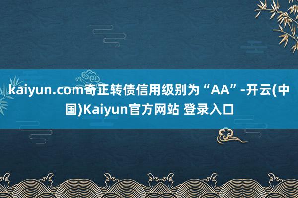 kaiyun.com奇正转债信用级别为“AA”-开云(中国)Kaiyun官方网站 登录入口