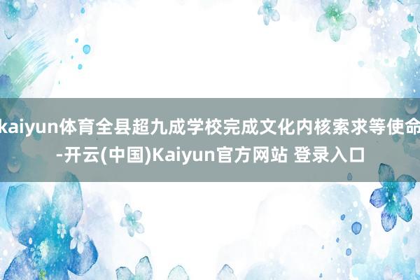 kaiyun体育全县超九成学校完成文化内核索求等使命-开云(中国)Kaiyun官方网站 登录入口