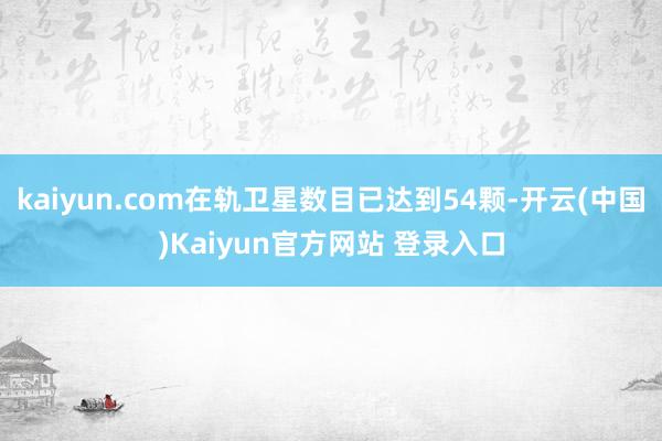 kaiyun.com在轨卫星数目已达到54颗-开云(中国)Kaiyun官方网站 登录入口