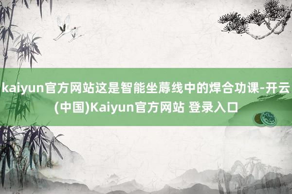 kaiyun官方网站这是智能坐蓐线中的焊合功课-开云(中国)Kaiyun官方网站 登录入口