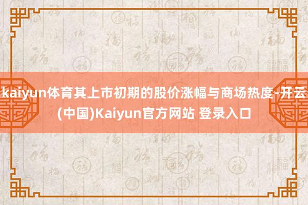 kaiyun体育其上市初期的股价涨幅与商场热度-开云(中国)Kaiyun官方网站 登录入口