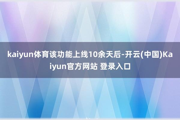 kaiyun体育该功能上线10余天后-开云(中国)Kaiyun官方网站 登录入口