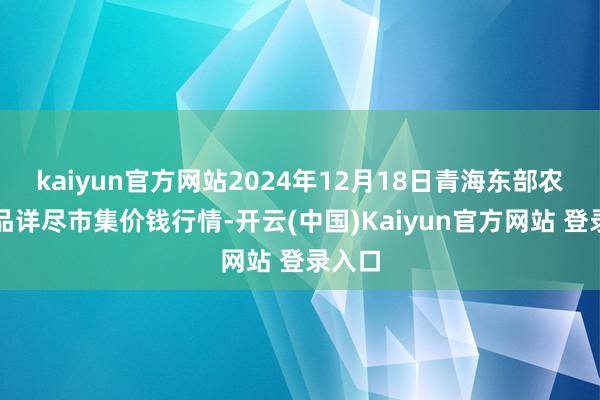 kaiyun官方网站2024年12月18日青海东部农副居品详尽市集价钱行情-开云(中国)Kaiyun官方网站 登录入口