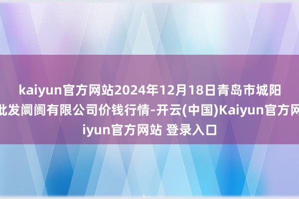 kaiyun官方网站2024年12月18日青岛市城阳蔬菜水产物批发阛阓有限公司价钱行情-开云(中国)Kaiyun官方网站 登录入口