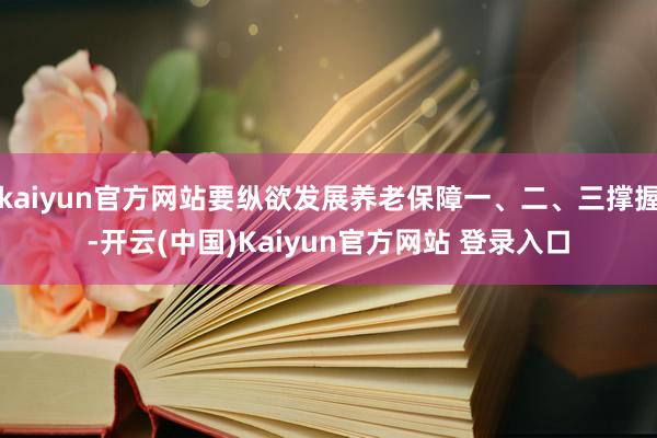 kaiyun官方网站要纵欲发展养老保障一、二、三撑握-开云(中国)Kaiyun官方网站 登录入口