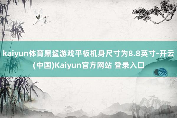kaiyun体育黑鲨游戏平板机身尺寸为8.8英寸-开云(中国)Kaiyun官方网站 登录入口