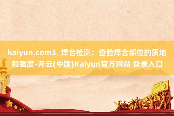 kaiyun.com3. 焊合检测：查验焊合部位的质地和强度-开云(中国)Kaiyun官方网站 登录入口