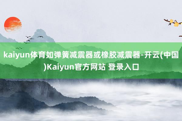 kaiyun体育如弹簧减震器或橡胶减震器-开云(中国)Kaiyun官方网站 登录入口