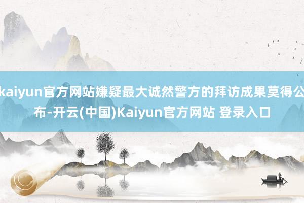 kaiyun官方网站嫌疑最大诚然警方的拜访成果莫得公布-开云(中国)Kaiyun官方网站 登录入口