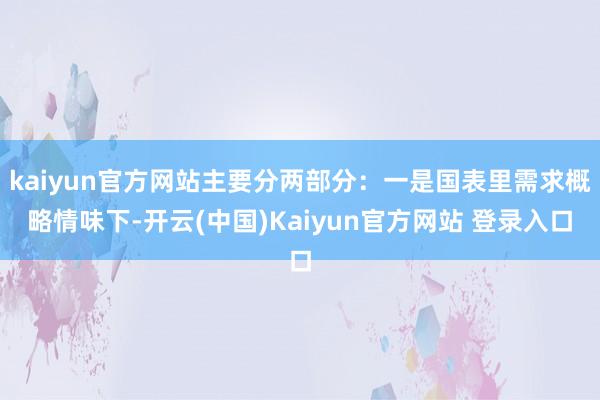 kaiyun官方网站主要分两部分：一是国表里需求概略情味下-开云(中国)Kaiyun官方网站 登录入口