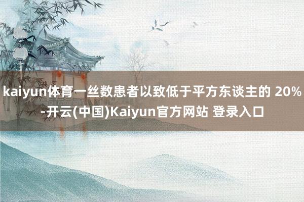 kaiyun体育一丝数患者以致低于平方东谈主的 20%-开云(中国)Kaiyun官方网站 登录入口