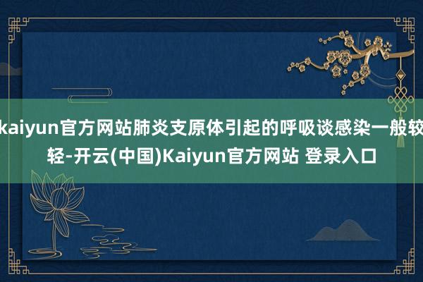 kaiyun官方网站肺炎支原体引起的呼吸谈感染一般较轻-开云(中国)Kaiyun官方网站 登录入口